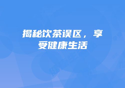 揭秘饮茶误区，享受健康生活