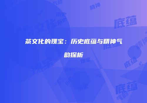 茶文化的瑰宝：历史底蕴与精神气韵探析