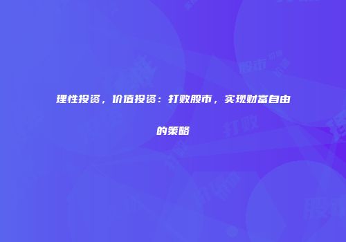 理性投资，价值投资：打败股市，实现财富自由的策略