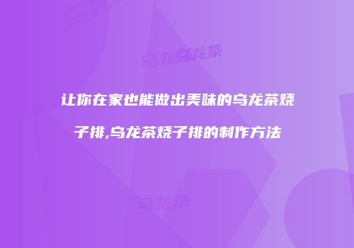 让你在家也能做出美味的乌龙茶烧子排,乌龙茶烧子排的制作方法