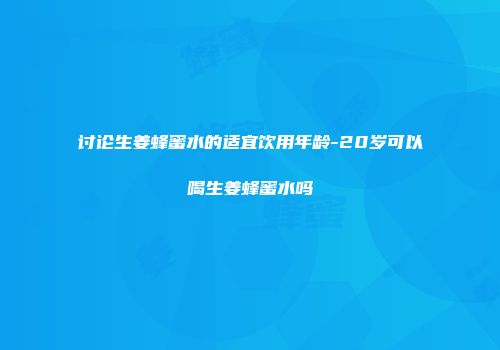 讨论生姜蜂蜜水的适宜饮用年龄-20岁可以喝生姜蜂蜜水吗