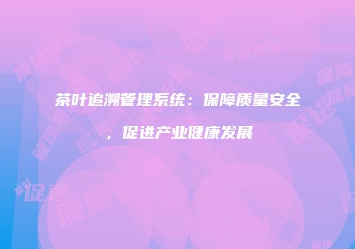 茶叶追溯管理系统：保障质量安全，促进产业健康发展