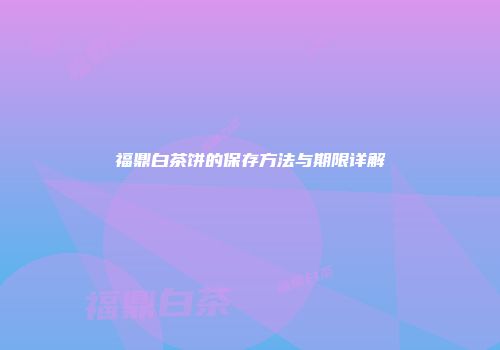 福鼎白茶饼的保存方法与期限详解
