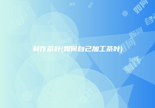 制作茶叶(如何自己加工茶叶)