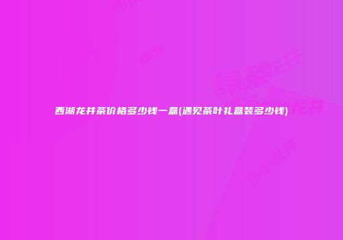 西湖龙井茶价格多少钱一盒(遇见茶叶礼盒装多少钱)