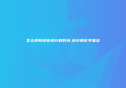 怎么辨别绿茶茶叶的好坏,茶叶的化学鉴定