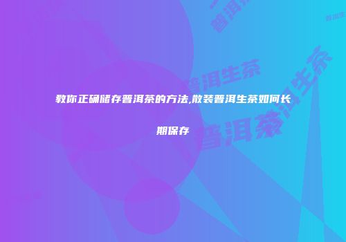 教你正确储存普洱茶的方法,散装普洱生茶如何长期保存