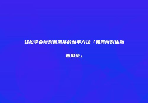 轻松学会辨别普洱茶的新手方法「如何辨别生熟普洱茶」
