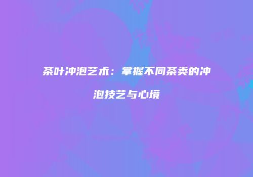 茶叶冲泡艺术：掌握不同茶类的冲泡技艺与心境