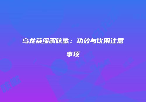 乌龙茶缓解咳嗽：功效与饮用注意事项