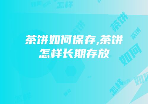 茶饼如何保存,茶饼怎样长期存放