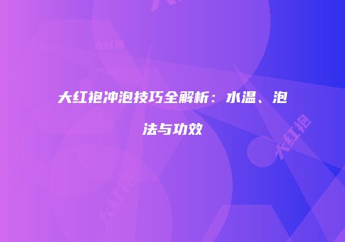 大红袍冲泡技巧全解析：水温、泡法与功效