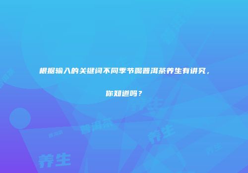 根据输入的关键词不同季节喝普洱茶养生有讲究，你知道吗？