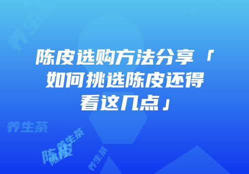 陈皮选购方法分享「如何挑选陈皮还得看这几点」