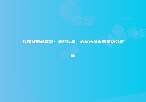 玫瑰蜂蜜柠檬茶：天然饮品，泡制方法与多重功效解析