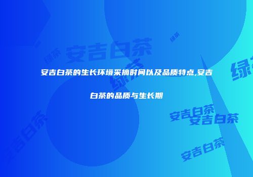 安吉白茶的生长环境采摘时间以及品质特点,安吉白茶的品质与生长期
