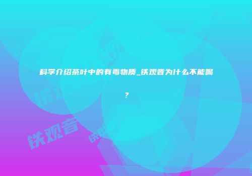 科学介绍茶叶中的有毒物质_铁观音为什么不能喝？