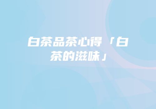 白茶品茶心得「白茶的滋味」