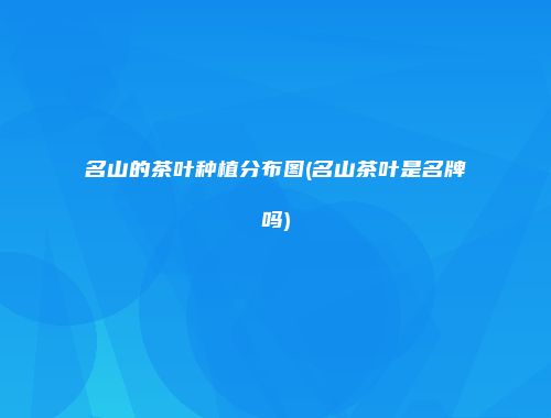 名山的茶叶种植分布图(名山茶叶是名牌吗)