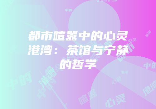 都市喧嚣中的心灵港湾：茶馆与宁静的哲学