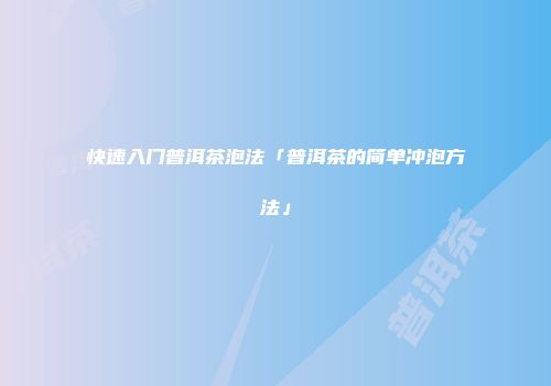 快速入门普洱茶泡法「普洱茶的简单冲泡方法」