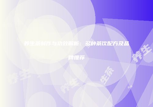 养生茶制作与功效解析：多种茶饮配方及品牌推荐
