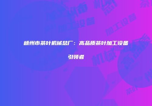 嵊州市茶叶机械总厂：高品质茶叶加工设备引领者
