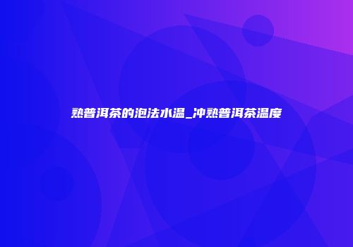 熟普洱茶的泡法水温_冲熟普洱茶温度