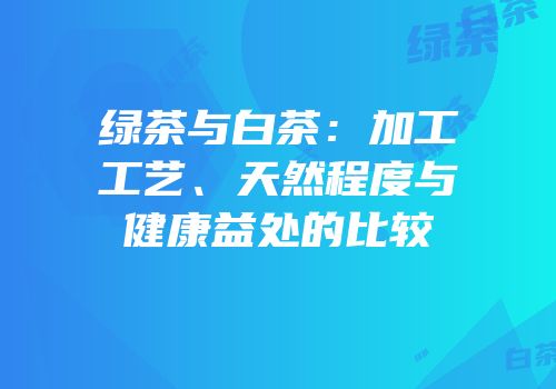 绿茶与白茶：加工工艺、天然程度与健康益处的比较