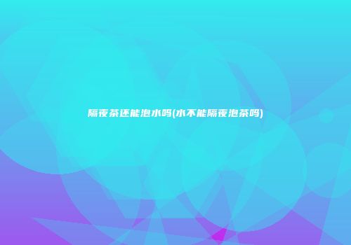 隔夜茶还能泡水吗(水不能隔夜泡茶吗)
