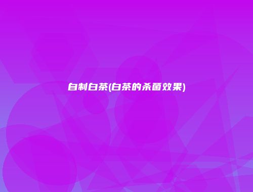 自制白茶(白茶的杀菌效果)