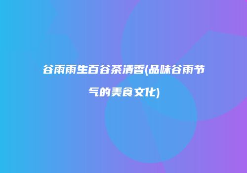 谷雨雨生百谷茶清香(品味谷雨节气的美食文化)