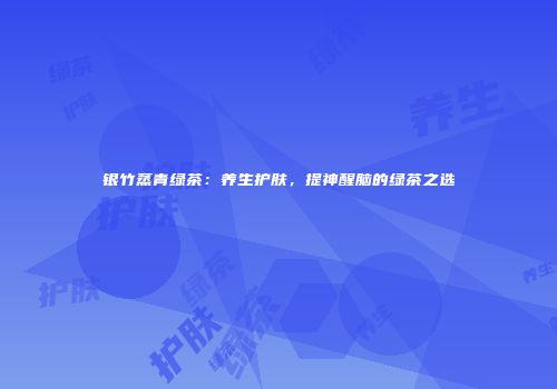 银竹蒸青绿茶：养生护肤，提神醒脑的绿茶之选