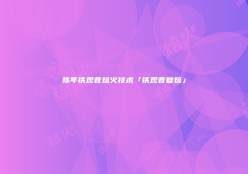 陈年铁观音焙火技术「铁观音复焙」