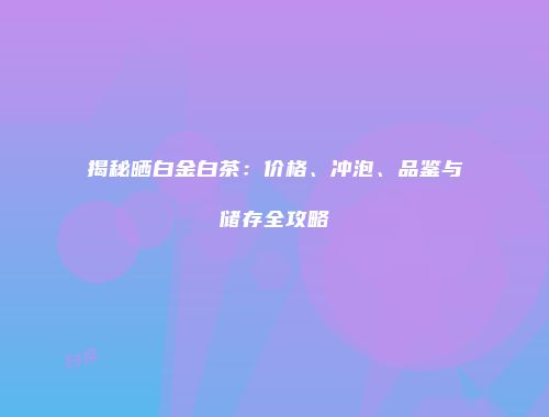 揭秘晒白金白茶：价格、冲泡、品鉴与储存全攻略