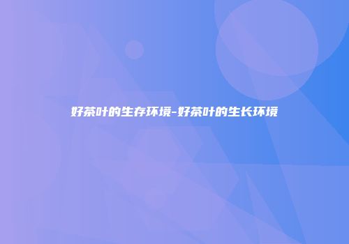 好茶叶的生存环境-好茶叶的生长环境