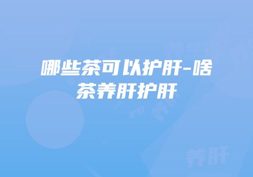 哪些茶可以护肝-啥茶养肝护肝