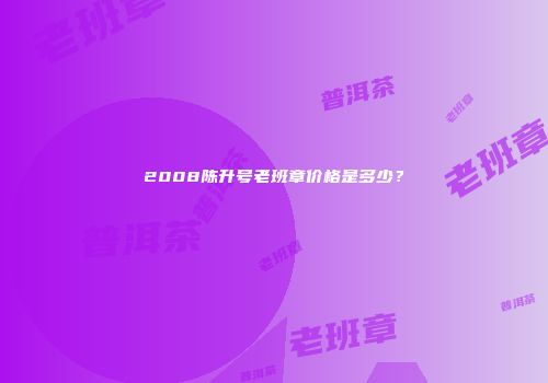 2008陈升号老班章价格是多少？