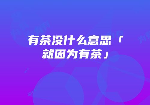 有茶没什么意思「就因为有茶」