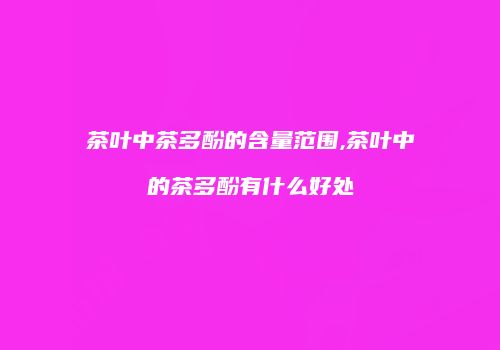 茶叶中茶多酚的含量范围,茶叶中的茶多酚有什么好处