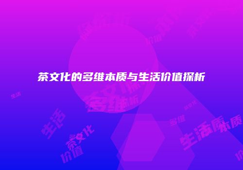 茶文化的多维本质与生活价值探析