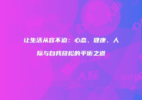 让生活从容不迫：心态、健康、人际与自我放松的平衡之道