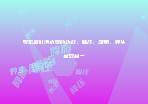 罗布麻叶泡水喝的功效：降压、降脂、养生多效合一