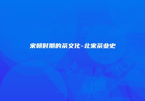 宋朝时期的茶文化-北宋茶业史