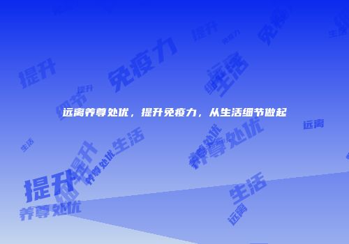 远离养尊处优，提升免疫力，从生活细节做起