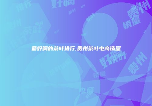 最好喝的茶叶排行,贵州茶叶电商销量