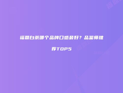 福鼎白茶哪个品牌口感最好？品鉴师推荐TOP5