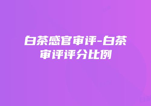白茶感官审评-白茶审评评分比例