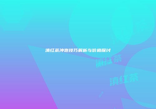 滇红茶冲泡技巧解析与价格探讨