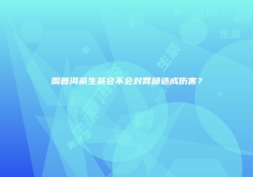 喝普洱茶生茶会不会对胃部造成伤害？